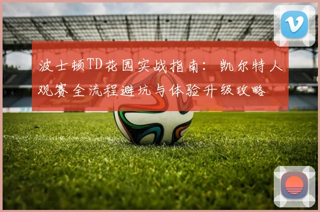 波士顿TD花园实战指南:凯尔特人观赛全流程避坑与体验升级攻略