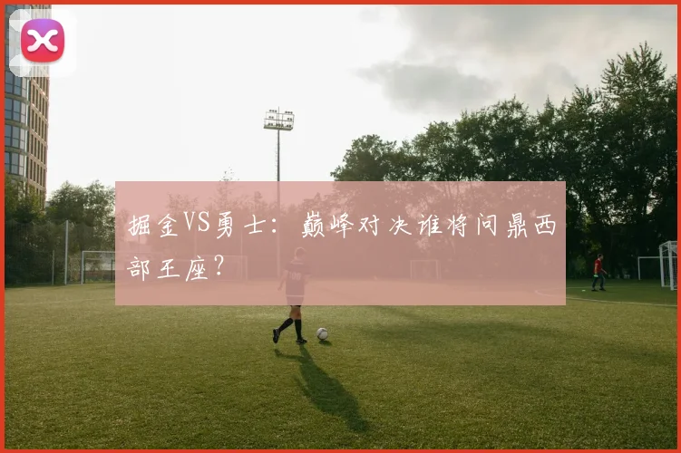 掘金VS勇士：巅峰对决谁将问鼎西部王座？