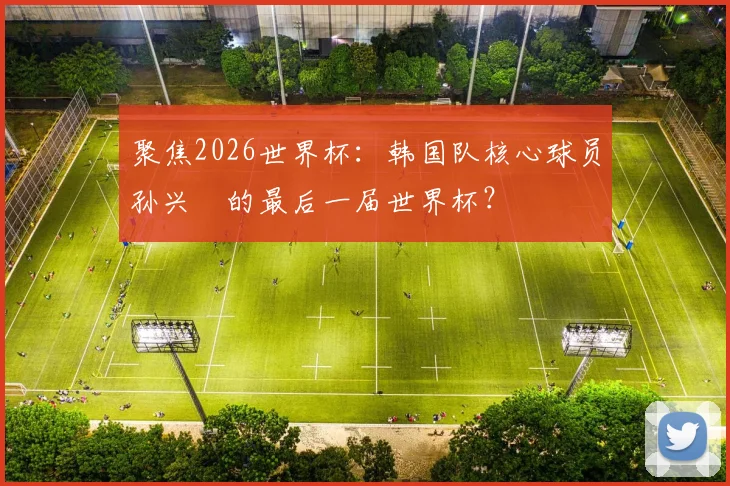 聚焦2026世界杯:韩国队核心球员孙兴慜的最后一届世界杯?