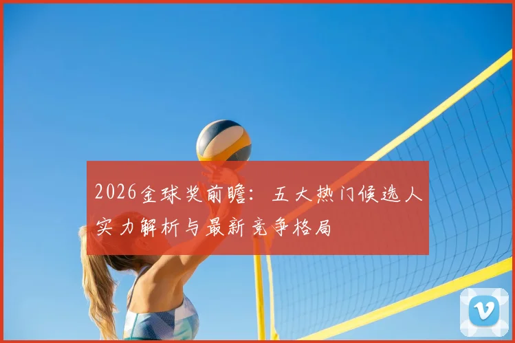 2026金球奖前瞻：五大热门候选人实力解析与最新竞争格局