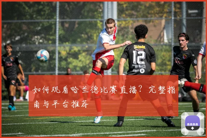 如何观看哈兰德比赛直播？完整指南与平台推荐