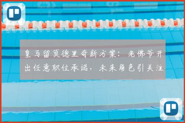 皇马留莫德里奇新方案:老佛爷开出任意职位承诺,未来角色引关注