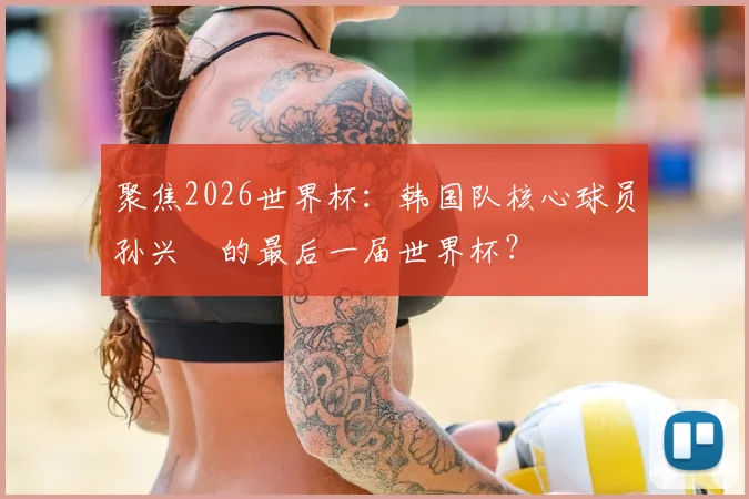 聚焦2026世界杯：韩国队核心球员孙兴慜的最后一届世界杯？