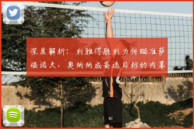 深度解析:利雅得胜利为何瞄准萨福诺夫,奥纳纳成备选目标的内幕与门将引援策略