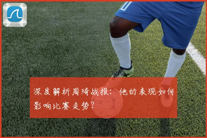 深度解析周琦战报:他的表现如何影响比赛走势?