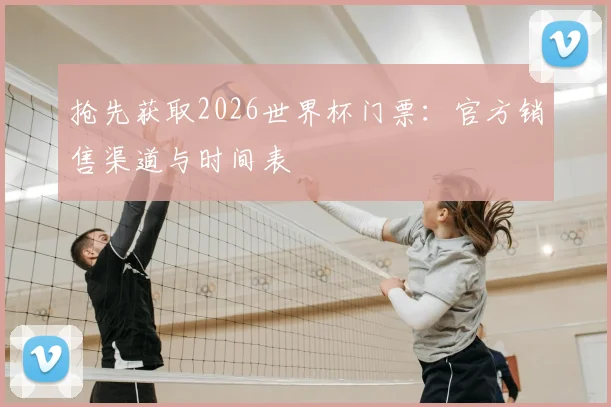 抢先获取2026世界杯门票：官方销售渠道与时间表