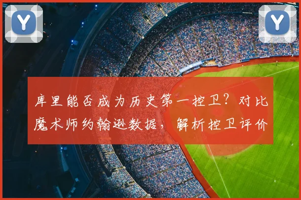 库里能否成为历史第一控卫?对比魔术师约翰逊数据,解析控卫评价新标准