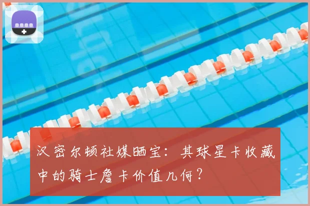 汉密尔顿社媒晒宝：其球星卡收藏中的骑士詹卡价值几何？