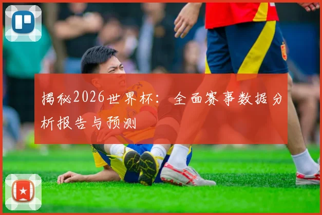 揭秘2026世界杯:全面赛事数据分析报告与预测
