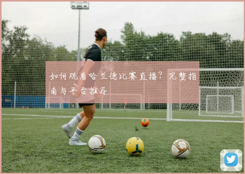如何观看哈兰德比赛直播？完整指南与平台推荐